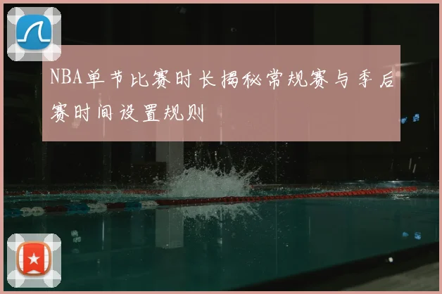 NBA单节比赛时长揭秘常规赛与季后赛时间设置规则