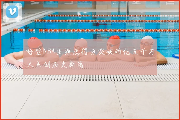 哈登NBA生涯总得分突破两亿五千万大关创历史新高