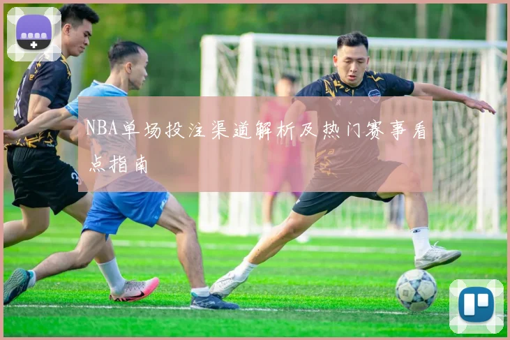 NBA单场投注渠道解析及热门赛事看点指南