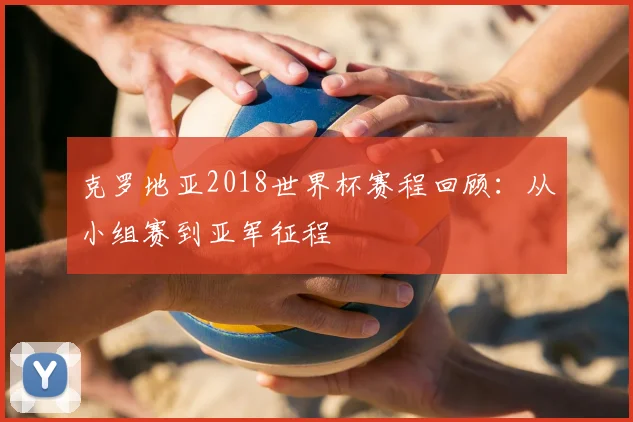克罗地亚2018世界杯赛程回顾：从小组赛到亚军征程