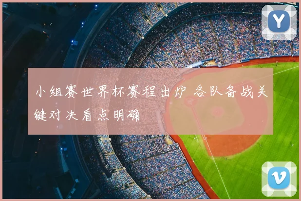 小组赛世界杯赛程出炉 各队备战关键对决看点明确