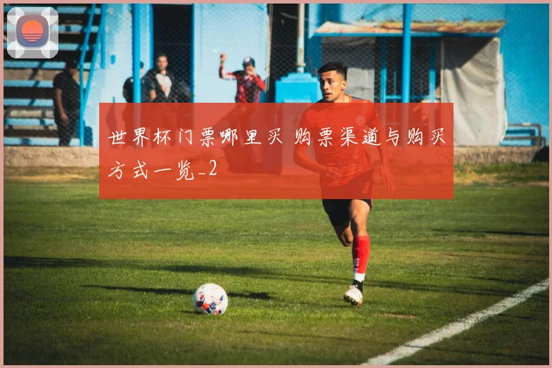 世界杯门票哪里买 购票渠道与购买方式一览_2