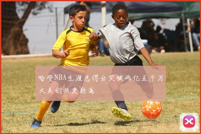 哈登NBA生涯总得分突破两亿五千万大关创历史新高
