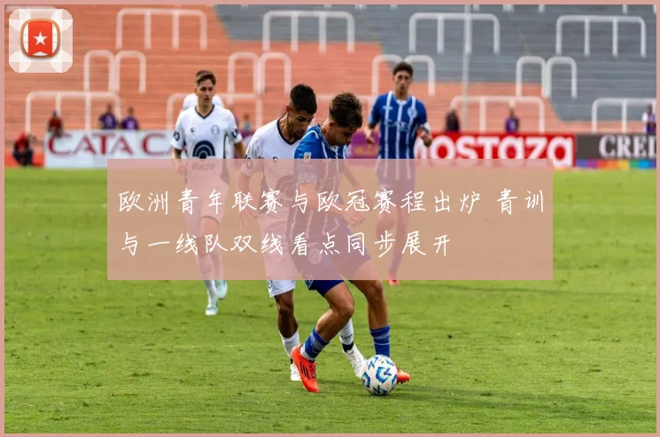 欧洲青年联赛与欧冠赛程出炉 青训与一线队双线看点同步展开