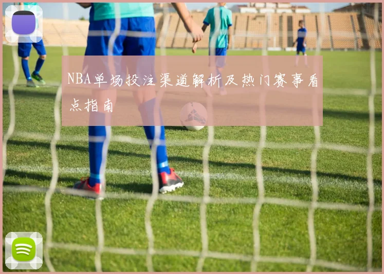 NBA单场投注渠道解析及热门赛事看点指南