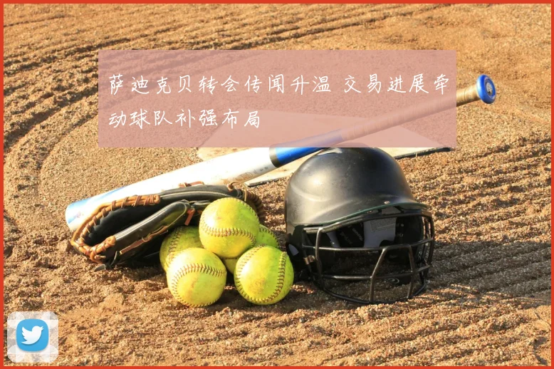 萨迪克贝转会传闻升温 交易进展牵动球队补强布局