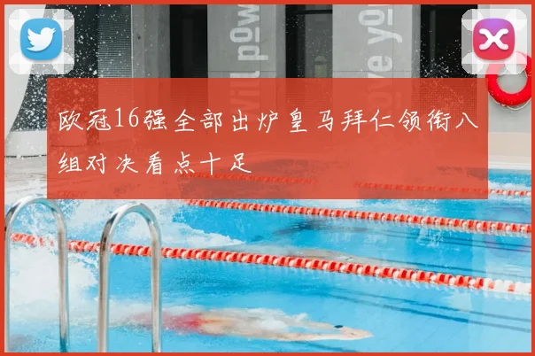 欧冠16强全部出炉皇马拜仁领衔八组对决看点十足