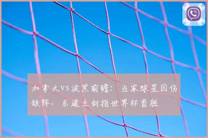 加拿大vs波黑前瞻：当家球星因伤缺阵，东道主剑指世界杯首胜