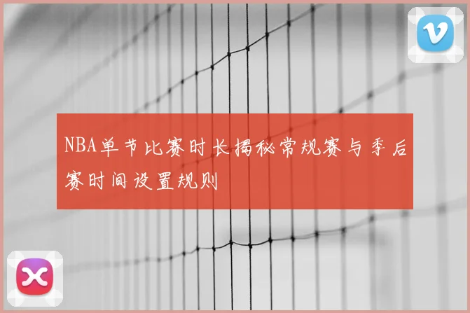 NBA单节比赛时长揭秘常规赛与季后赛时间设置规则