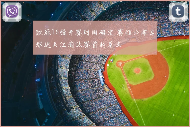 欧冠16强开赛时间确定 赛程公布后球迷关注淘汰赛首轮看点