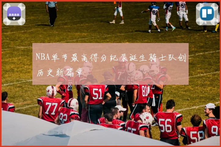 NBA单节最高得分纪录诞生骑士队创历史新篇章
