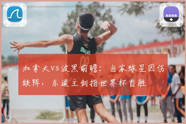 加拿大vs波黑前瞻：当家球星因伤缺阵，东道主剑指世界杯首胜