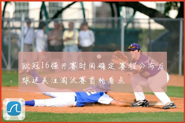 欧冠16强开赛时间确定 赛程公布后球迷关注淘汰赛首轮看点