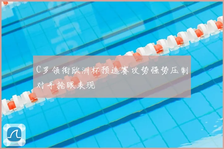 C罗领衔欧洲杯预选赛攻势强势压制对手抢眼表现