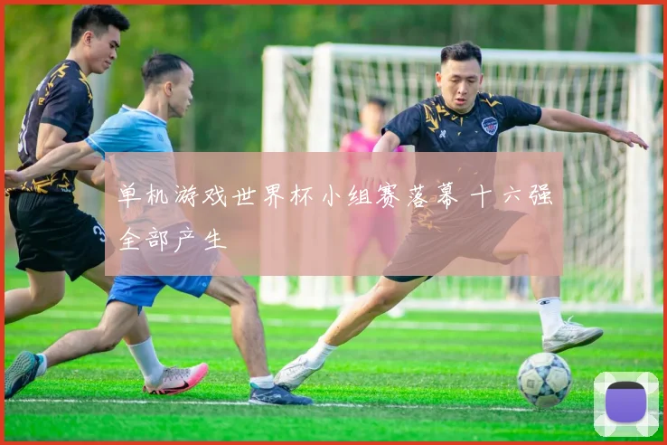 单机游戏世界杯小组赛落幕 十六强全部产生