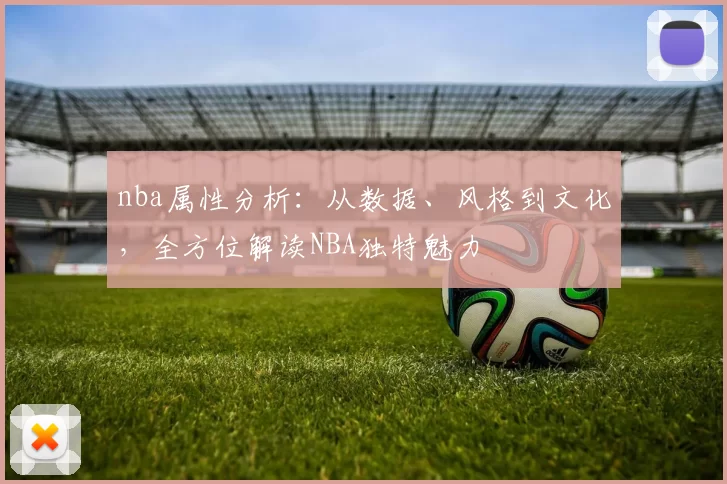 nba属性分析：从数据、风格到文化，全方位解读NBA独特魅力