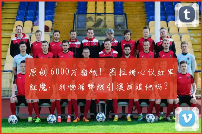 原创 6000万猎物！图拉姆心仪红军红魔，利物浦锋线引援该追他吗？