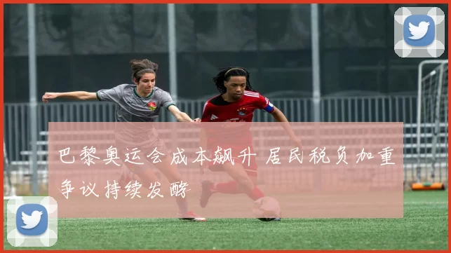 巴黎奥运会成本飙升 居民税负加重争议持续发酵