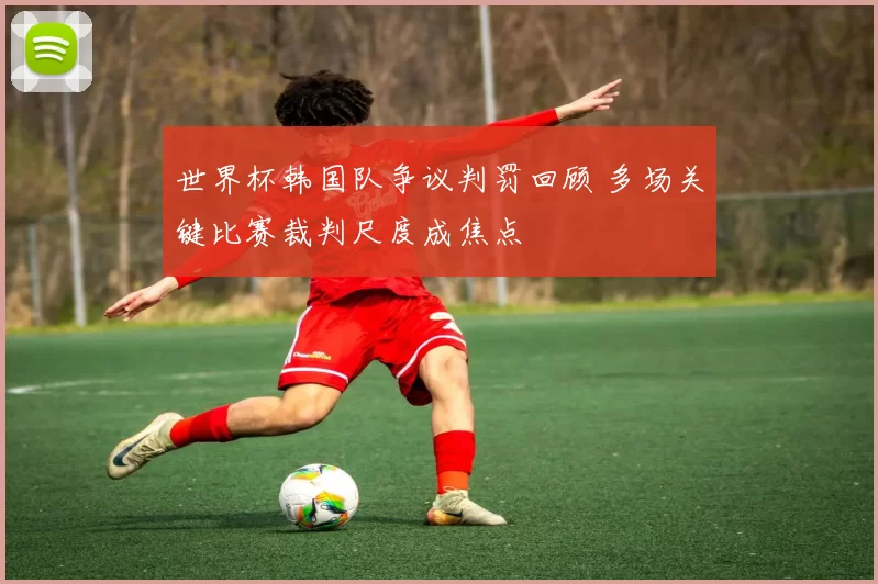 世界杯韩国队争议判罚回顾 多场关键比赛裁判尺度成焦点