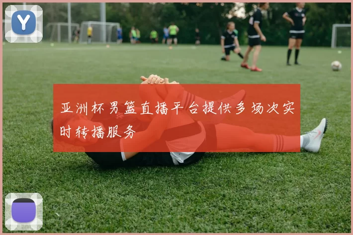 亚洲杯男篮直播平台提供多场次实时转播服务