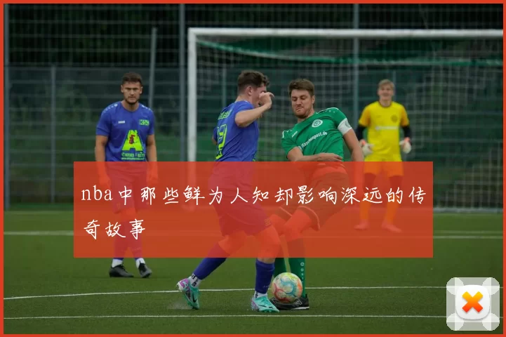 nba中那些鲜为人知却影响深远的传奇故事