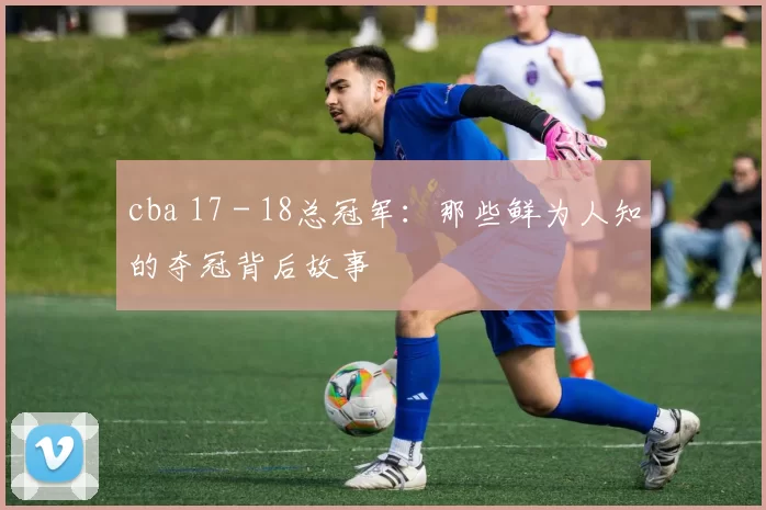 cba 17 - 18总冠军：那些鲜为人知的夺冠背后故事