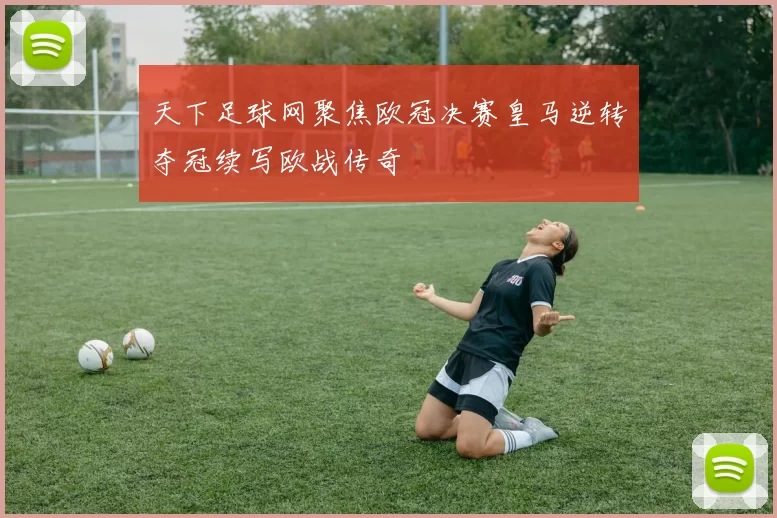 天下足球网聚焦欧冠决赛皇马逆转夺冠续写欧战传奇