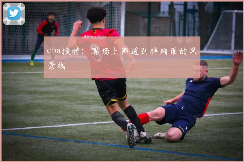 cba模特：赛场上那道别样绚丽的风景线