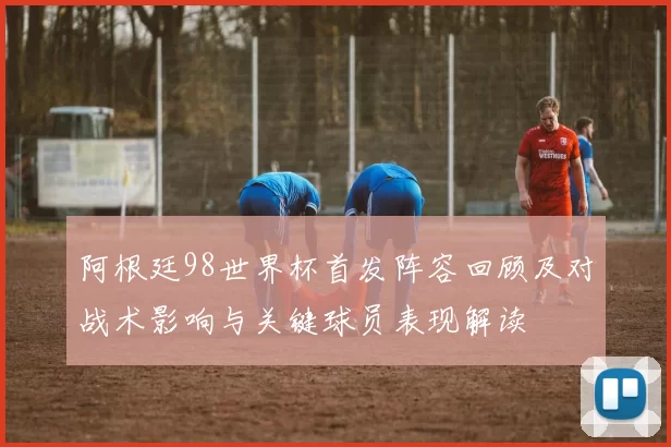 阿根廷98世界杯首发阵容回顾及对战术影响与关键球员表现解读