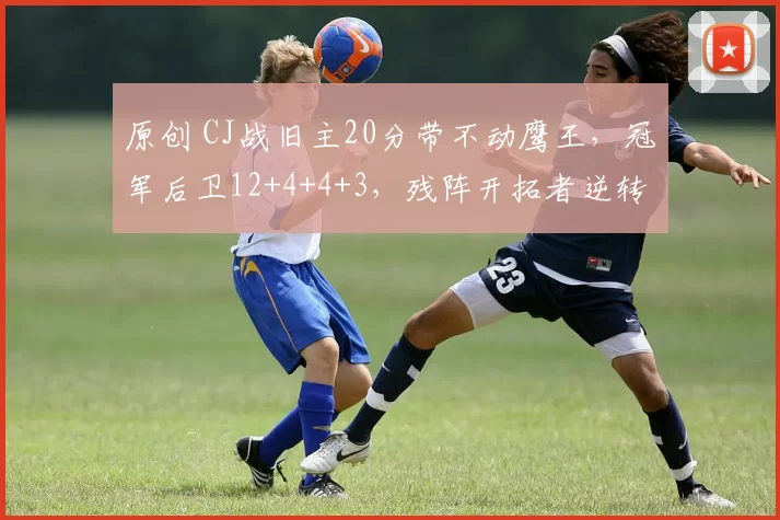 原创 CJ战旧主20分带不动鹰王，冠军后卫12+4+4+3，残阵开拓者逆转老鹰