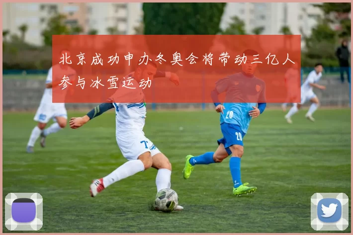 北京成功申办冬奥会将带动三亿人参与冰雪运动