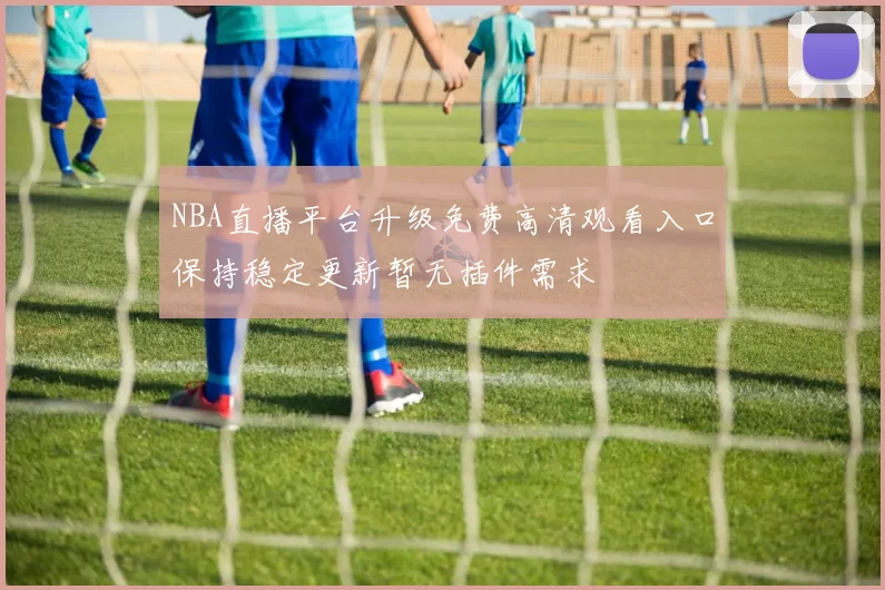NBA直播平台升级免费高清观看入口保持稳定更新暂无插件需求