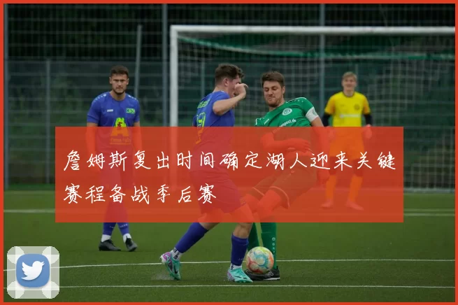 詹姆斯复出时间确定湖人迎来关键赛程备战季后赛