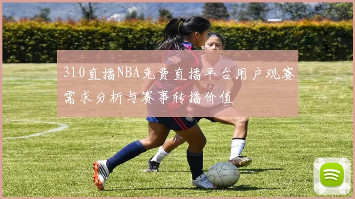 310直播NBA免费直播平台用户观赛需求分析与赛事转播价值
