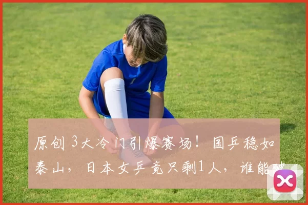 原创 3大冷门引爆赛场！国乒稳如泰山，日本女乒竟只剩1人，谁能破局？