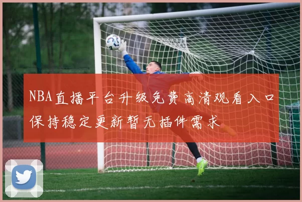 NBA直播平台升级免费高清观看入口保持稳定更新暂无插件需求