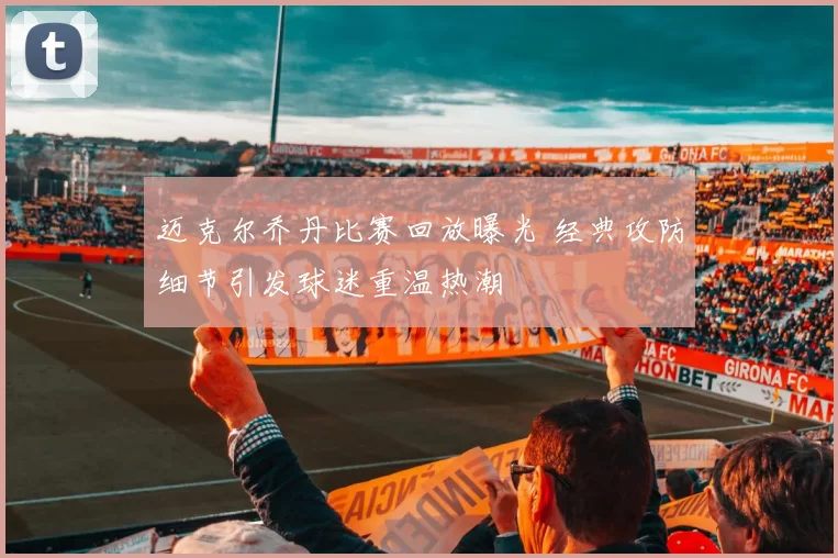 迈克尔乔丹比赛回放曝光 经典攻防细节引发球迷重温热潮