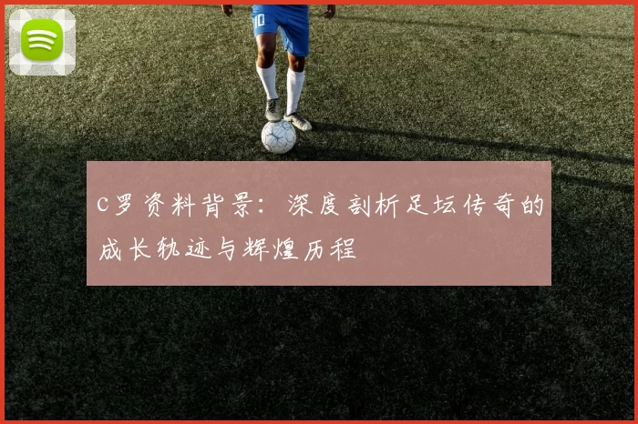 c罗资料背景：深度剖析足坛传奇的成长轨迹与辉煌历程