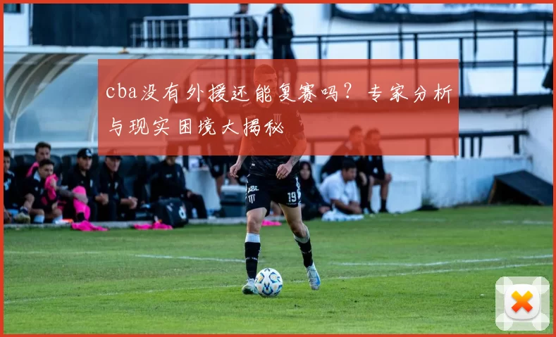 cba没有外援还能复赛吗？专家分析与现实困境大揭秘