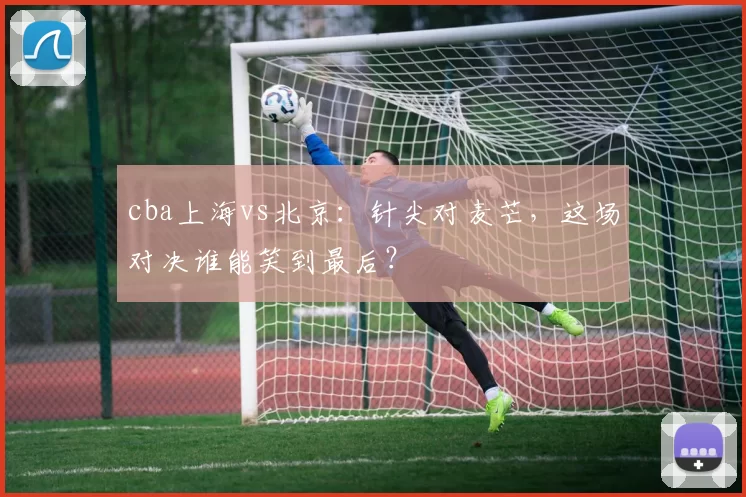 cba上海vs北京：针尖对麦芒，这场对决谁能笑到最后？