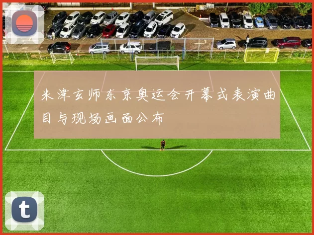 米津玄师东京奥运会开幕式表演曲目与现场画面公布