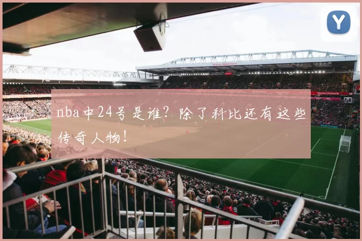 nba中24号是谁？除了科比还有这些传奇人物！