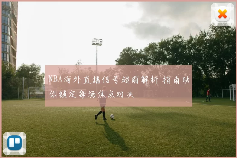 NBA海外直播信号超前解析 指南助你锁定每场焦点对决