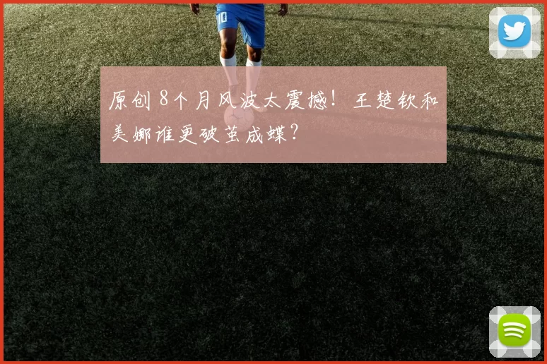 原创 8个月风波太震撼！王楚钦和美娜谁更破茧成蝶？