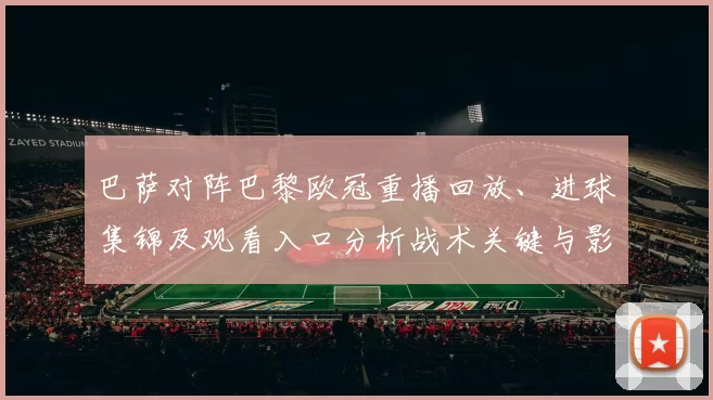 巴萨对阵巴黎欧冠重播回放、进球集锦及观看入口分析战术关键与影响