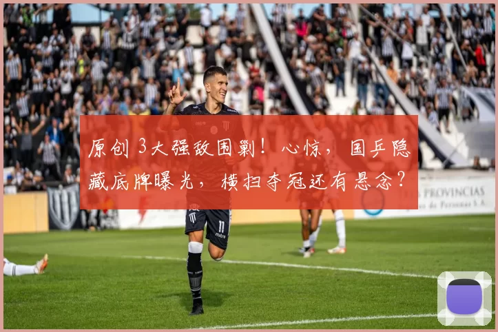 原创 3大强敌围剿！心惊，国乒隐藏底牌曝光，横扫夺冠还有悬念？