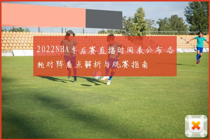 2022NBA季后赛直播时间表公布 各轮对阵看点解析与观赛指南