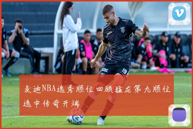 麦迪NBA选秀顺位回顾猛龙第九顺位选中传奇开端