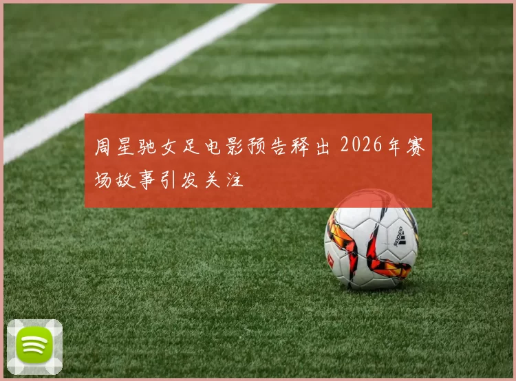 周星驰女足电影预告释出 2026年赛场故事引发关注