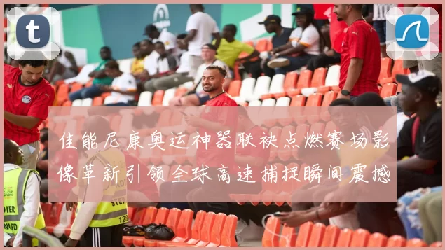 佳能尼康奥运神器联袂点燃赛场影像革新引领全球高速捕捉瞬间震撼